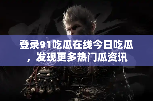 登录91吃瓜在线今日吃瓜，发现更多热门瓜资讯