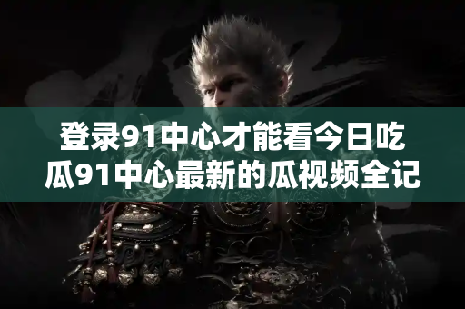 登录91中心才能看今日吃瓜91中心最新的瓜视频全记录