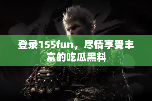 登录155fun，尽情享受丰富的吃瓜黑料