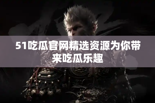 51吃瓜官网精选资源为你带来吃瓜乐趣
