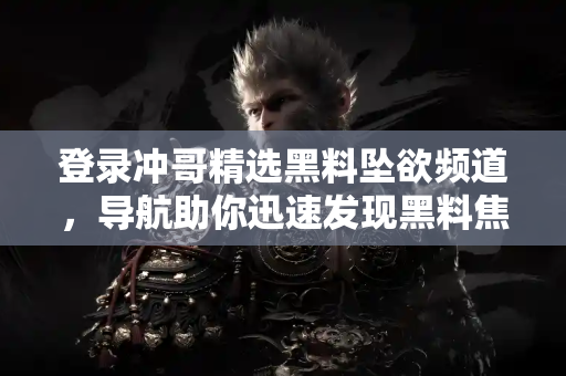 登录冲哥精选黑料坠欲频道，导航助你迅速发现黑料焦点