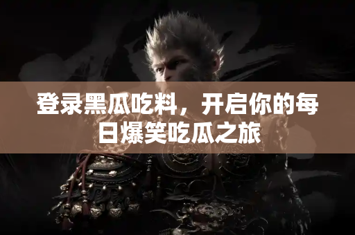 登录黑瓜吃料，开启你的每日爆笑吃瓜之旅