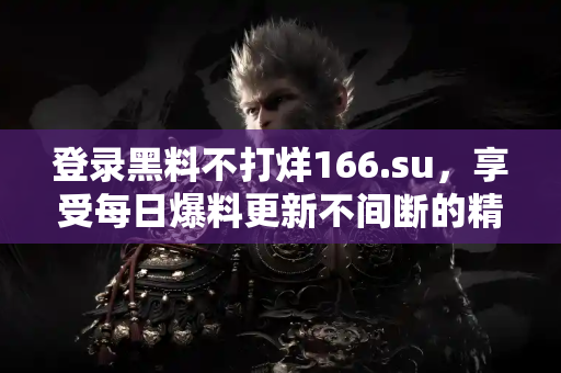 登录黑料不打烊166.su，享受每日爆料更新不间断的精彩