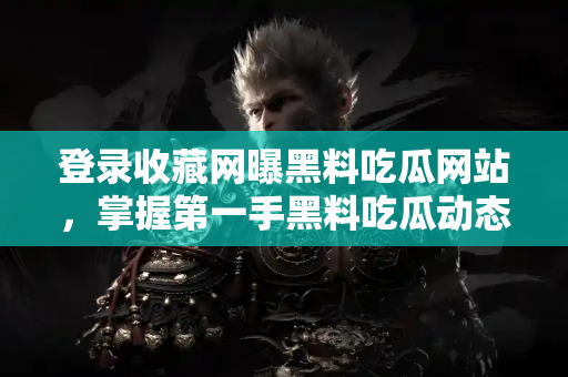 登录收藏网曝黑料吃瓜网站，掌握第一手黑料吃瓜动态指南