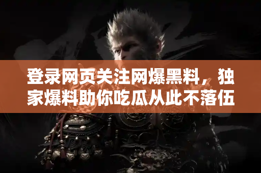 登录网页关注网爆黑料，独家爆料助你吃瓜从此不落伍