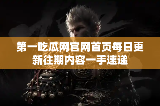第一吃瓜网官网首页每日更新往期内容一手速递