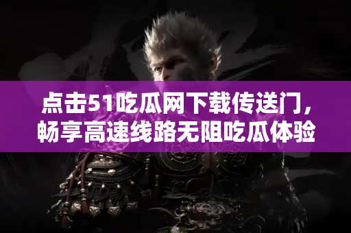 点击51吃瓜网下载传送门，畅享高速线路无阻吃瓜体验