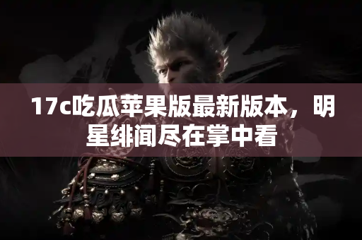 17c吃瓜苹果版最新版本，明星绯闻尽在掌中看