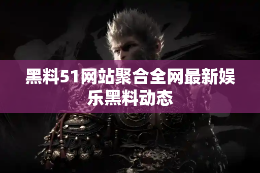 黑料51网站聚合全网最新娱乐黑料动态