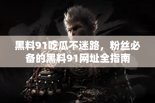 黑料91吃瓜不迷路，粉丝必备的黑料91网址全指南