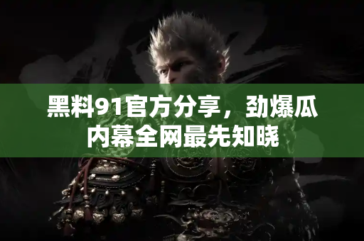 黑料91官方分享，劲爆瓜内幕全网最先知晓
