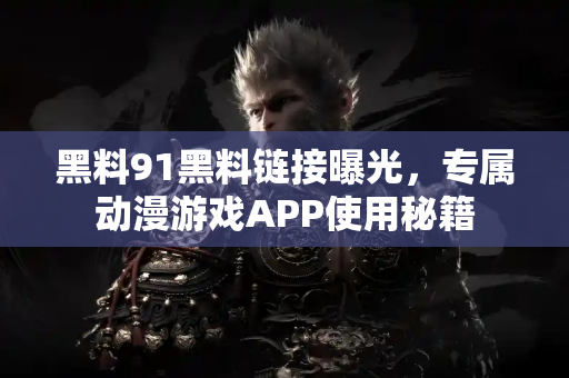 黑料91黑料链接曝光，专属动漫游戏APP使用秘籍