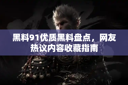 黑料91优质黑料盘点，网友热议内容收藏指南