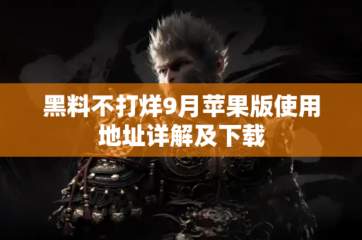 黑料不打烊9月苹果版使用地址详解及下载