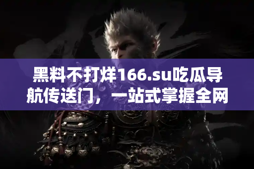 黑料不打烊166.su吃瓜导航传送门，一站式掌握全网彩虹般黑料风暴