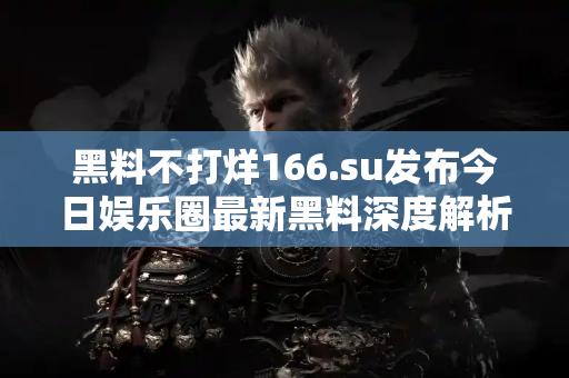 黑料不打烊166.su发布今日娱乐圈最新黑料深度解析 黑料不打烊166.su发布今日娱乐圈最新黑料深度解析