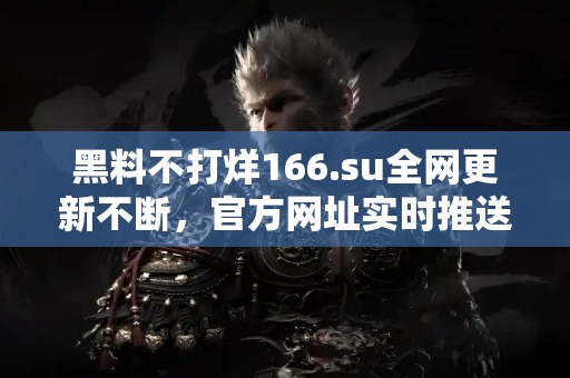 黑料不打烊166.su全网更新不断，官方网址实时推送