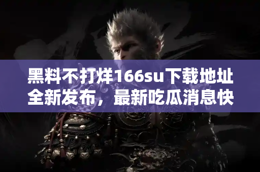 黑料不打烊166su下载地址全新发布,最新吃瓜消息快速掌握! 黑料不打烊166su下载地址全新发布,最新吃瓜消息快速掌握!