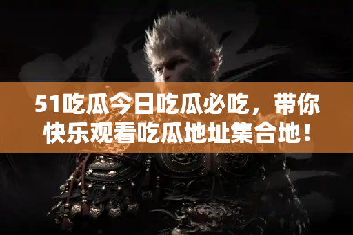 51吃瓜今日吃瓜必吃,带你快乐观看吃瓜地址集合地! 51吃瓜今日吃瓜必吃,带你快乐观看吃瓜地址集合地!