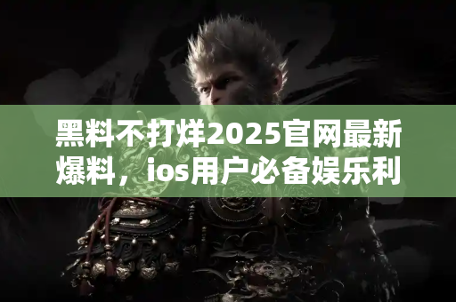 黑料不打烊2025官网最新爆料，ios用户必备娱乐利器