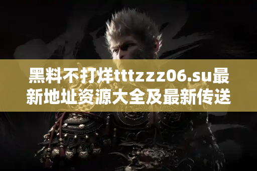 黑料不打烊tttzzz06.su最新地址资源大全及最新传送门分享