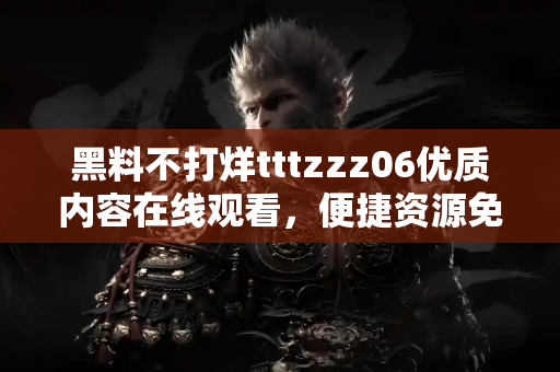 黑料不打烊tttzzz06优质内容在线观看，便捷资源免费下载方式