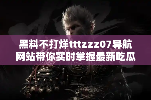 黑料不打烊tttzzz07导航网站带你实时掌握最新吃瓜热点