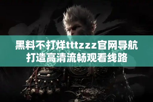 黑料不打烊tttzzz官网导航打造高清流畅观看线路