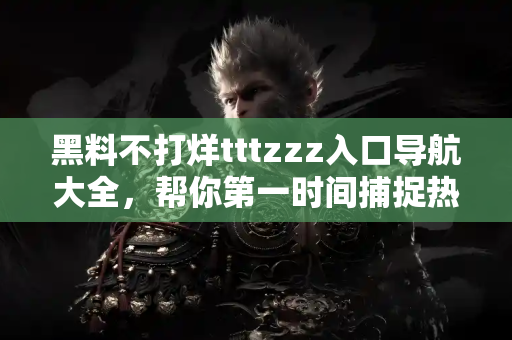 黑料不打烊tttzzz入口导航大全，帮你第一时间捕捉热点黑料
