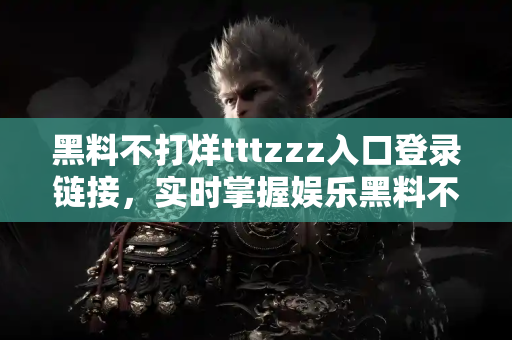 黑料不打烊tttzzz入口登录链接，实时掌握娱乐黑料不停歇