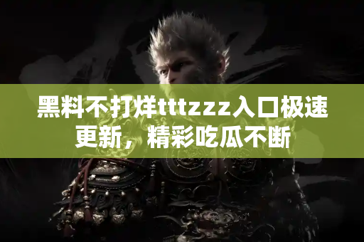 黑料不打烊tttzzz入口极速更新,精彩吃瓜不断 黑料不打烊tttzzz入口极速更新,精彩吃瓜不断