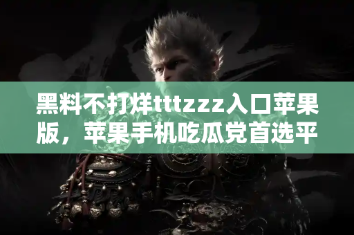 黑料不打烊tttzzz入口苹果版，苹果手机吃瓜党首选平台