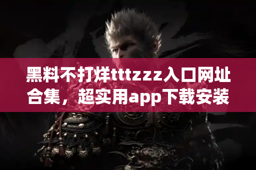 黑料不打烊tttzzz入口网址合集,超实用app下载安装推荐 黑料不打烊tttzzz入口网址合集,超实用app下载安装推荐