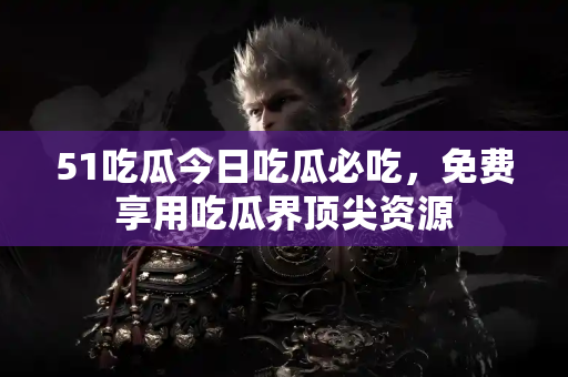 51吃瓜今日吃瓜必吃，免费享用吃瓜界顶尖资源