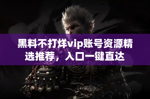 黑料不打烊vip账号资源精选推荐，入口一键直达