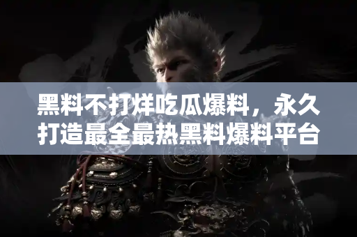 黑料不打烊吃瓜爆料，永久打造最全最热黑料爆料平台