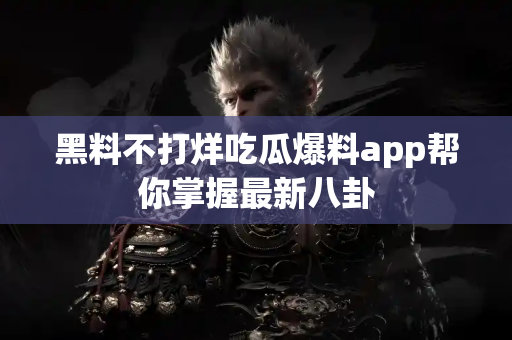 黑料不打烊吃瓜爆料app帮你掌握最新八卦