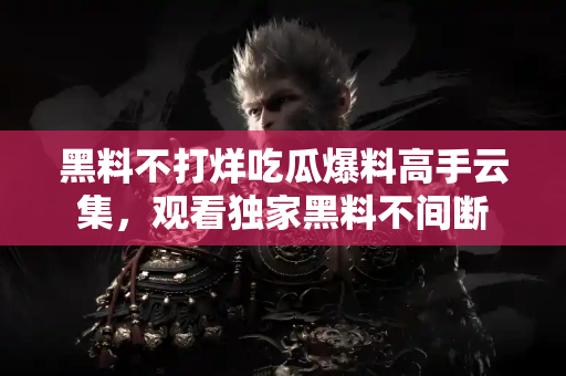 黑料不打烊吃瓜爆料高手云集，观看独家黑料不间断