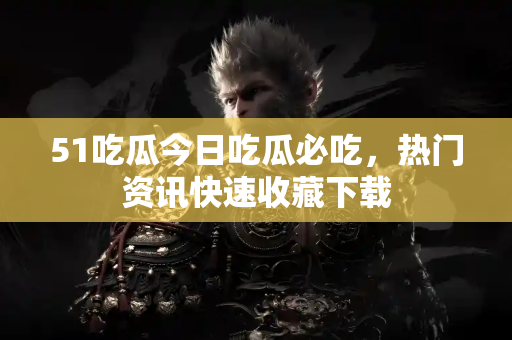 51吃瓜今日吃瓜必吃，热门资讯快速收藏下载