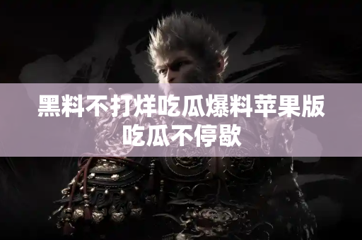 黑料不打烊吃瓜爆料苹果版吃瓜不停歇