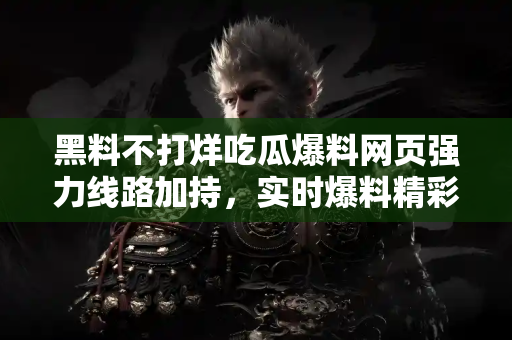黑料不打烊吃瓜爆料网页强力线路加持，实时爆料精彩纷呈