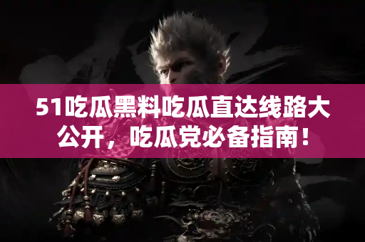 51吃瓜黑料吃瓜直达线路大公开,吃瓜党必备指南! 51吃瓜黑料吃瓜直达线路大公开,吃瓜党必备指南!