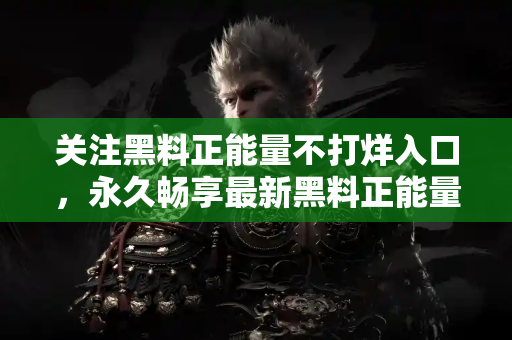 关注黑料正能量不打烊入口，永久畅享最新黑料正能量热点