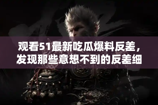 观看51最新吃瓜爆料反差，发现那些意想不到的反差细节
