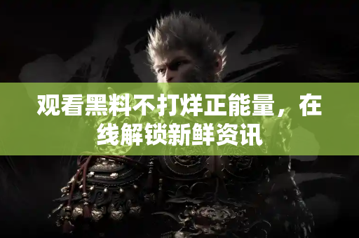 观看黑料不打烊正能量，在线解锁新鲜资讯