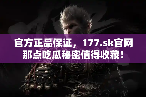 官方正品保证，177.sk官网那点吃瓜秘密值得收藏！
