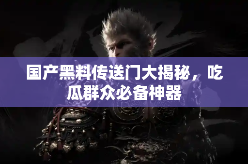 国产黑料传送门大揭秘，吃瓜群众必备神器