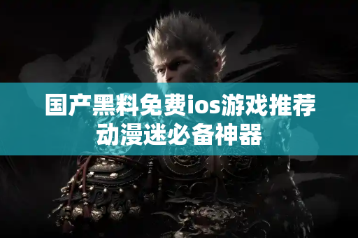 国产黑料免费ios游戏推荐动漫迷必备神器
