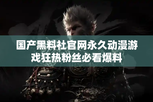 国产黑料社官网永久动漫游戏狂热粉丝必看爆料