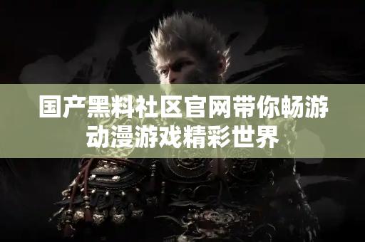 国产黑料社区官网带你畅游动漫游戏精彩世界